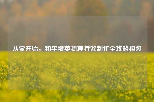 从零开始,和平精英物理特效制作全攻略视频