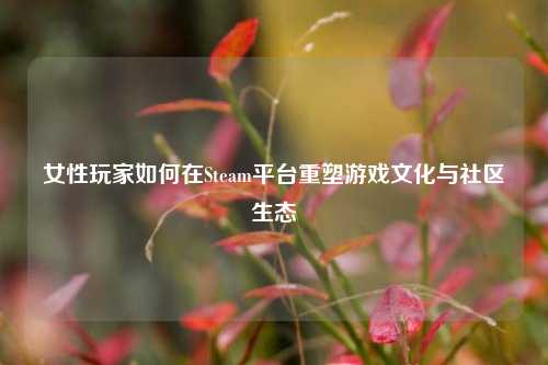 女性玩家如何在Steam平台重塑游戏文化与社区生态