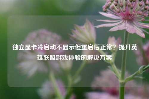 独立显卡冷启动不显示但重启后正常?提升英雄联盟游戏体验的解决方案