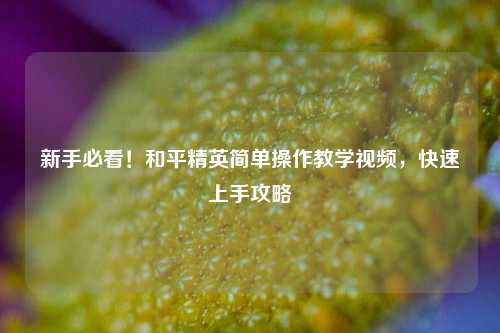 新手必看!和平精英简单操作教学视频,快速上手攻略