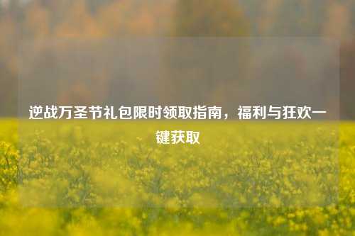 逆战万圣节礼包限时领取指南,福利与狂欢一键获取