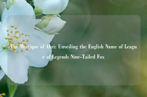 The Mystique of Ahri: Unveiling the English Name of League of Legends Nine-Tailed Fox