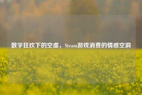 数字狂欢下的空虚,Steam游戏消费的情感空洞
