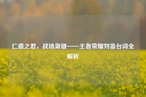 仁德之君,战场枭雄——王者荣耀刘备台词全解析