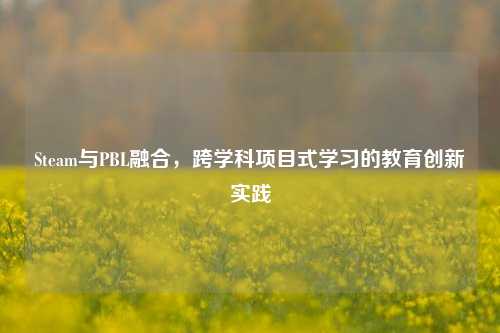 Steam与PBL融合,跨学科项目式学习的教育创新实践