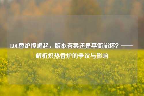LOL香炉怪崛起,版本答案还是平衡崩坏?——解析炽热香炉的争议与影响