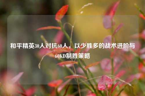 和平精英30人对抗60人,以少胜多的战术进阶与60KD制胜策略