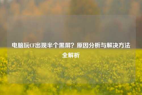 电脑玩CF出现半个黑屏?原因分析与解决方法全解析