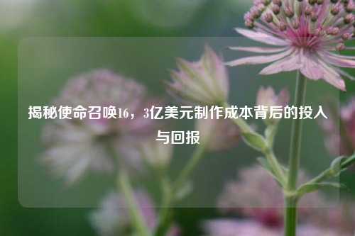 揭秘使命召唤16,3亿美元制作成本背后的投入与回报