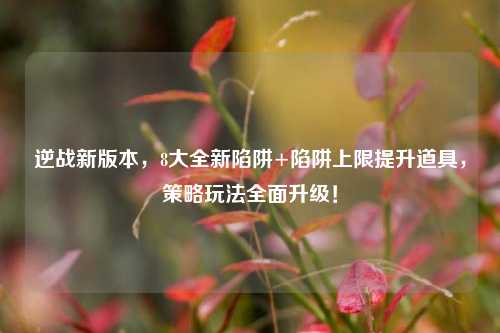 逆战新版本,8大全新陷阱+陷阱上限提升道具,策略玩法全面升级!