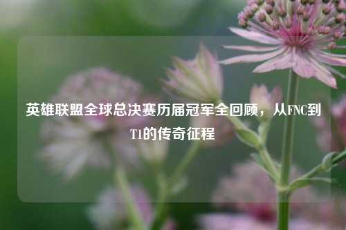 英雄联盟全球总决赛历届冠军全回顾,从FNC到T1的传奇征程