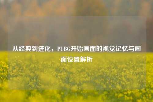 从经典到进化,PUBG开始画面的视觉记忆与画面设置解析