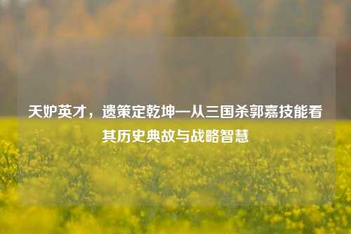 天妒英才,遗策定乾坤—从三国杀郭嘉技能看其历史典故与战略智慧