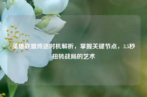 英雄联盟传送时机解析,掌握关键节点,3.5秒扭转战局的艺术