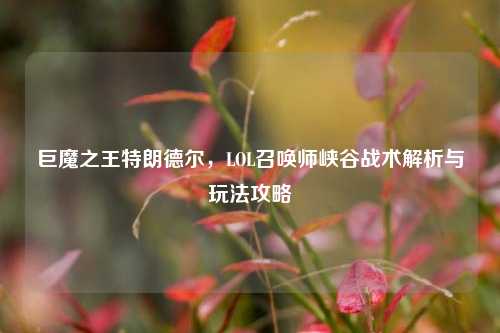 巨魔之王特朗德尔,LOL召唤师峡谷战术解析与玩法攻略