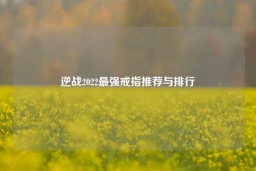 逆战2022最强戒指推荐与排行