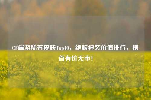 CF端游稀有皮肤Top10,绝版神装价值排行,榜首有价无市!