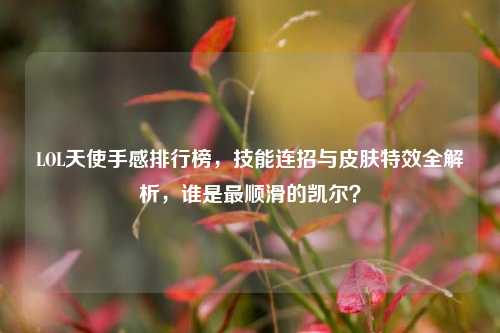 LOL天使手感排行榜,技能连招与皮肤特效全解析,谁是最顺滑的凯尔?