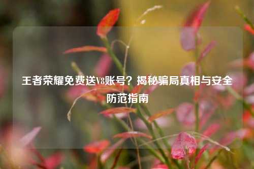 王者荣耀免费送V8账号?揭秘骗局真相与安全防范指南