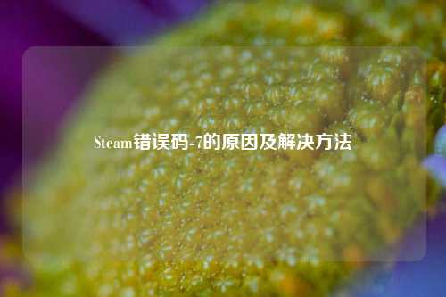 Steam错误码-7的原因及解决方法