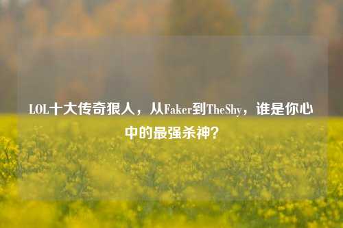 LOL十大传奇狠人,从Faker到TheShy,谁是你心中的最强杀神?