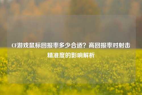 CF游戏鼠标回报率多少合适?高回报率对射击精准度的影响解析