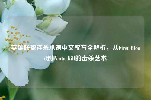 英雄联盟连杀术语中文配音全解析,从First Blood到Penta Kill的击杀艺术