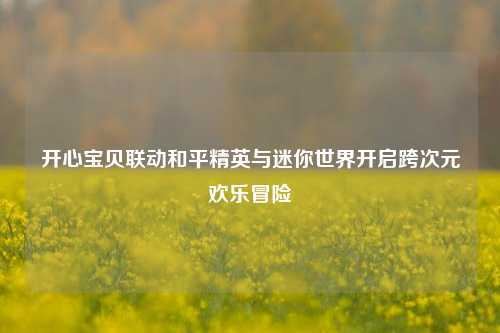 开心宝贝联动和平精英与迷你世界开启跨次元欢乐冒险