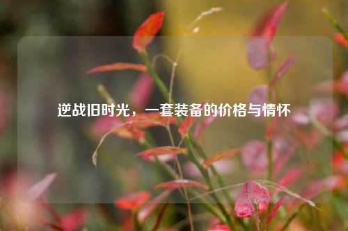 逆战旧时光,一套装备的价格与情怀