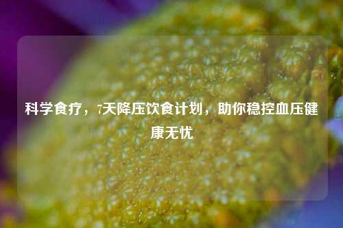 科学食疗,7天降压饮食计划,助你稳控血压健康无忧
