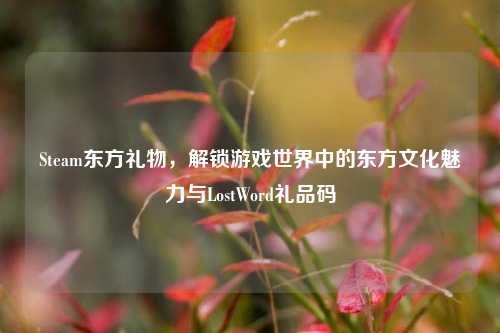 Steam东方礼物,解锁游戏世界中的东方文化魅力与LostWord礼品码