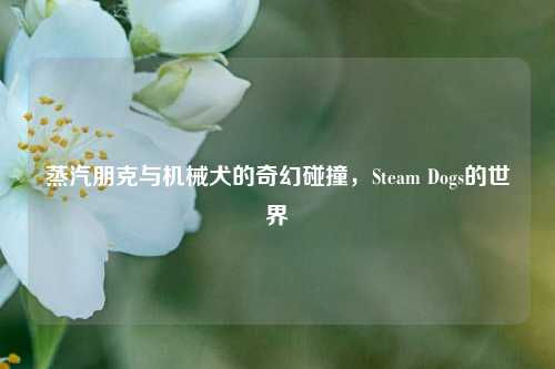 蒸汽朋克与机械犬的奇幻碰撞,Steam Dogs的世界